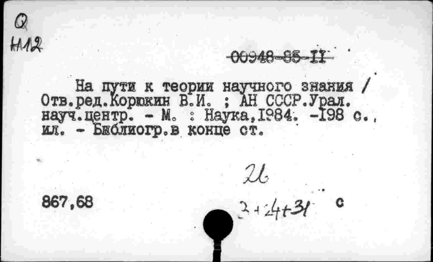 ﻿ш
00948^5-1! ‘
На пути к теории научного знания Отв.ред.Корюкин ВЛ» ; АН СССР.Урал, науч.центр. - Мо : Наука,1984. -198 с ил. - Библиогр.в конце ст.
867,68
26
0